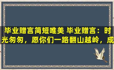 毕业赠言简短唯美 毕业赠言：时光匆匆，愿你们一路翻山越岭，成为自己想成为的人